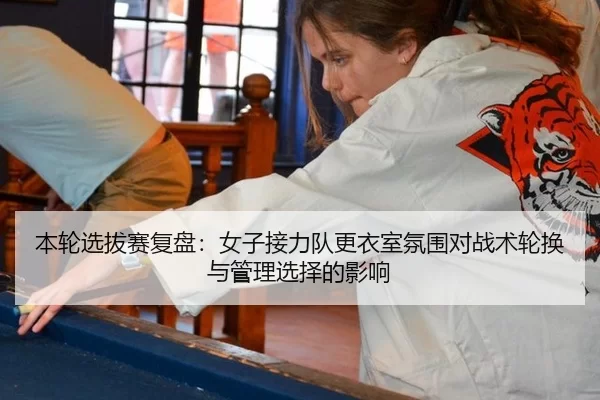 本轮选拔赛复盘：女子接力队更衣室氛围对战术轮换与管理选择的影响