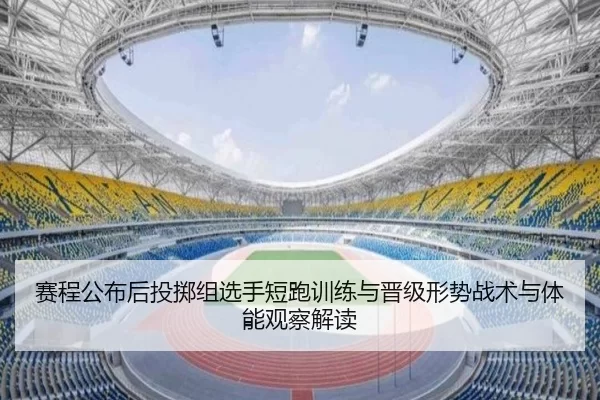 赛程公布后投掷组选手短跑训练与晋级形势战术与体能观察解读