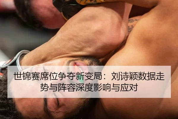 世锦赛席位争夺新变局：刘诗颖数据走势与阵容深度影响与应对